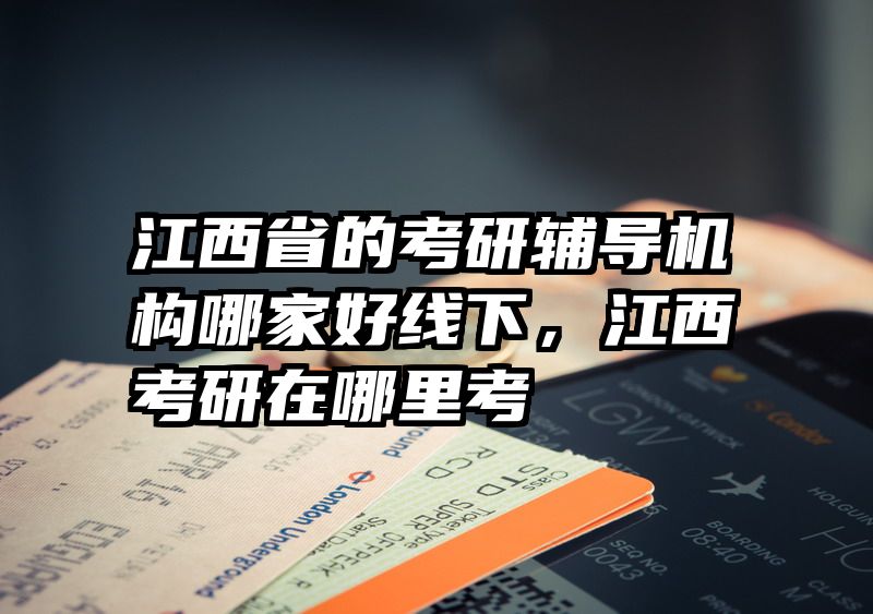 江西省的考研辅导机构哪家好线下，江西考研在哪里考