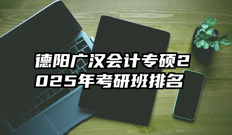 德阳广汉会计专硕2025年考研班排名
