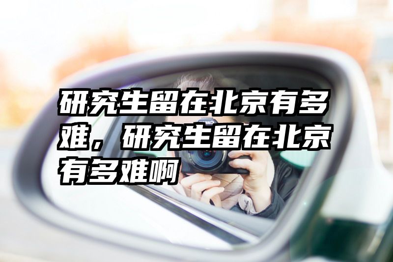 研究生留在北京有多难,研究生留在北京有多难啊
