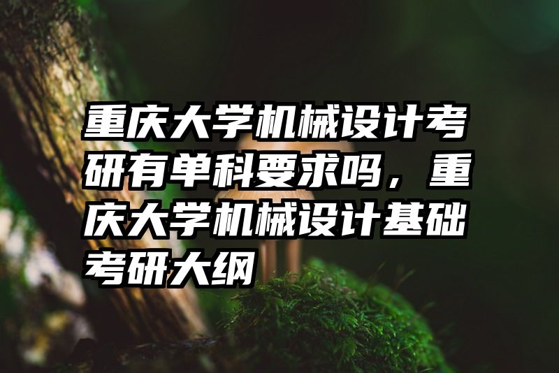 重庆大学机械设计考研有单科要求吗，重庆大学机械设计基础考研大纲