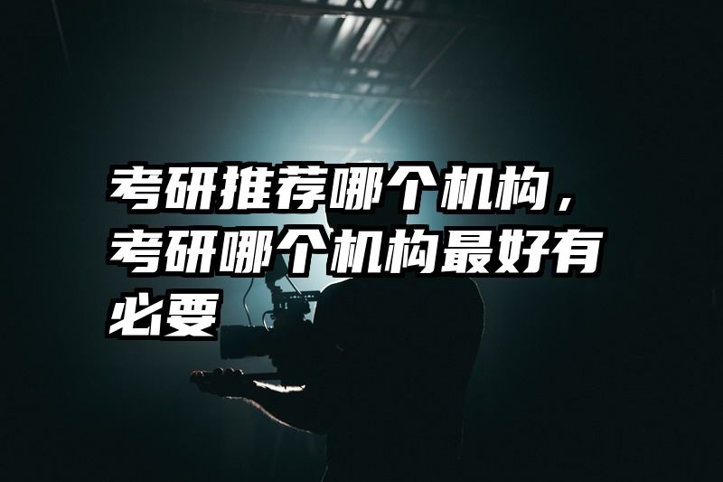 考研推荐哪个机构，考研哪个机构最好有必要