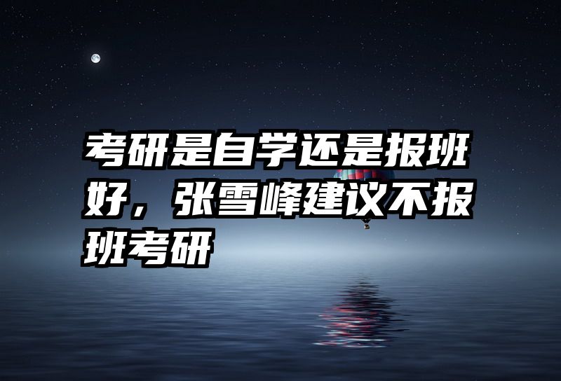 考研是自学还是报班好，张雪峰建议不报班考研