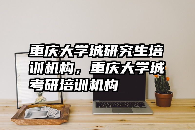 重庆大学城研究生培训机构，重庆大学城考研培训机构