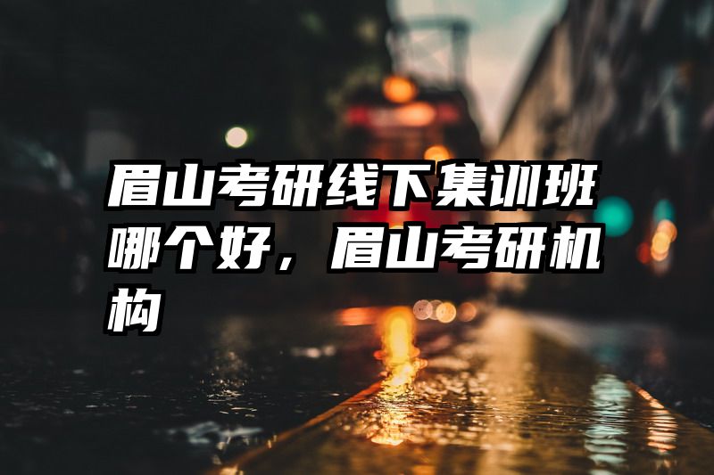 眉山考研线下集训班哪个好，眉山考研机构