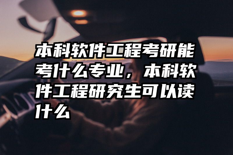 本科软件工程考研能考什么专业，本科软件工程研究生可以读什么