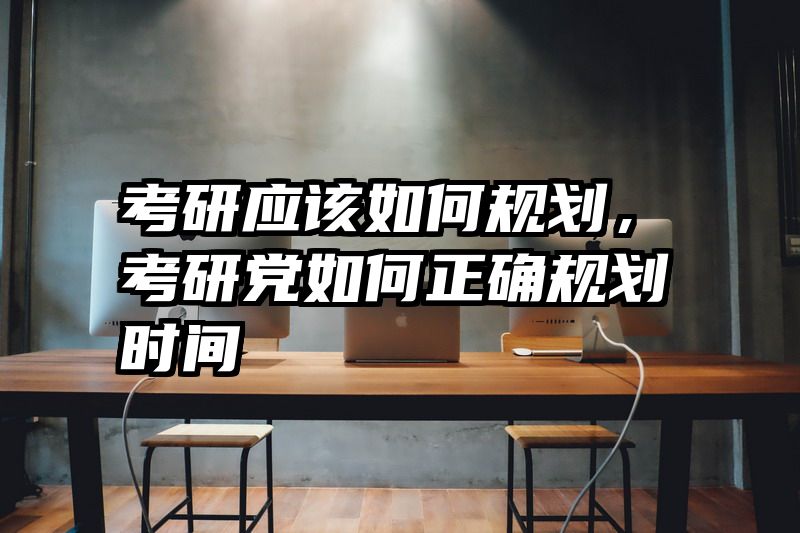 考研应该如何规划，考研党如何正确规划时间