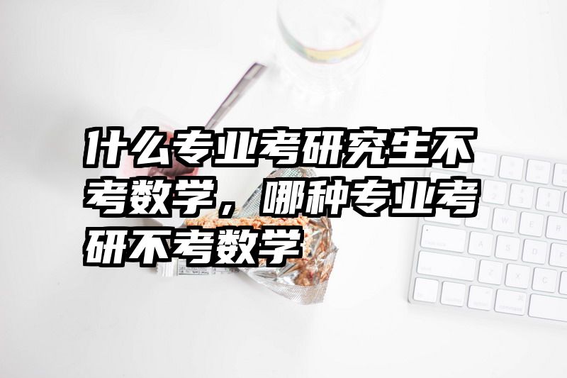 什么专业考研究生不考数学，哪种专业考研不考数学