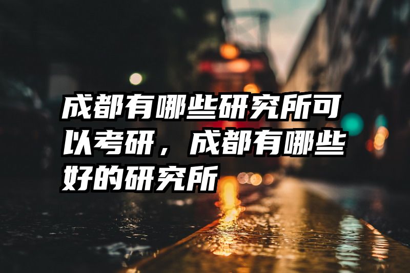 成都有哪些研究所可以考研，成都有哪些好的研究所