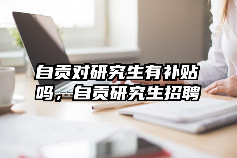 自贡对研究生有补贴吗，自贡研究生招聘