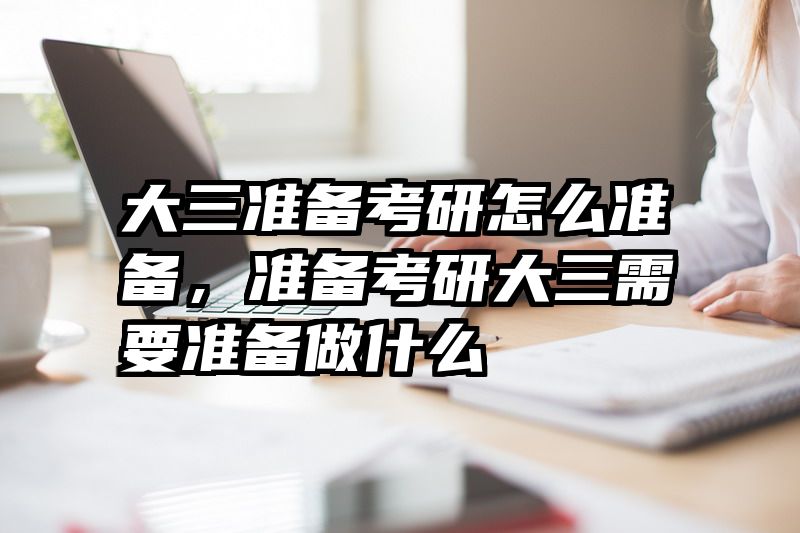 大三准备考研怎么准备，准备考研大三需要准备做什么