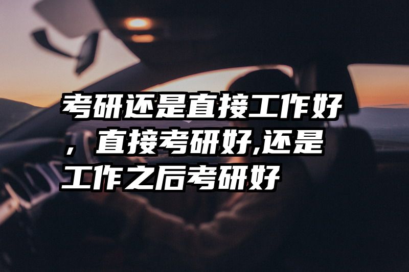 考研还是直接工作好，直接考研好,还是工作之后考研好