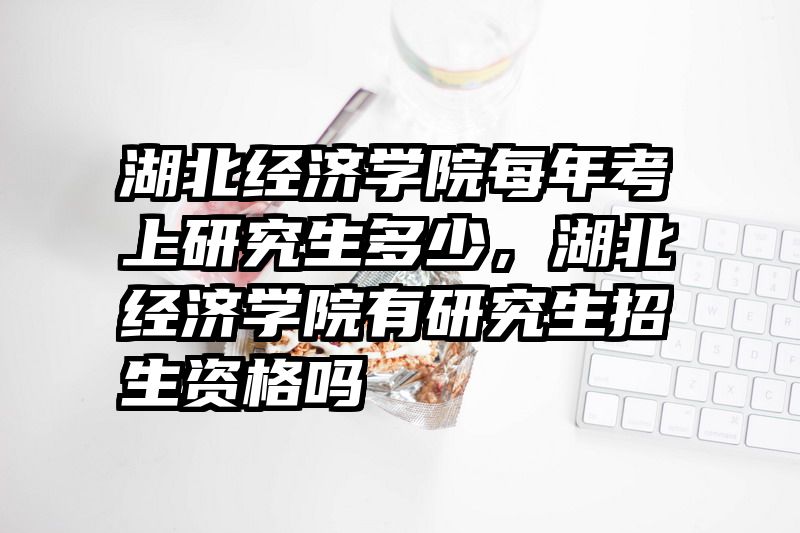 湖北经济学院每年考上研究生多少，湖北经济学院有研究生招生资格吗