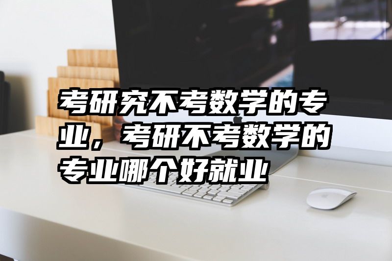 考研究不考数学的专业，考研不考数学的专业哪个好就业