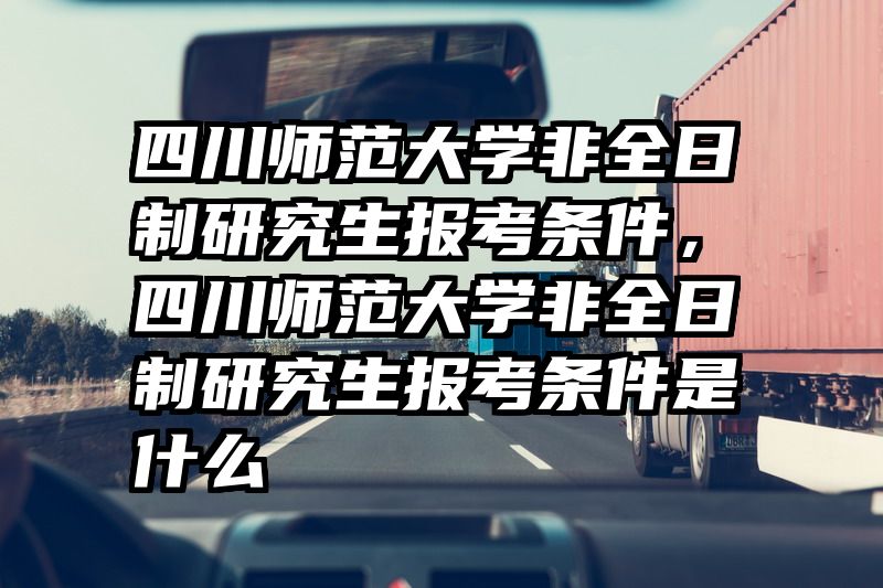 四川师范大学非全日制研究生报考条件,四川师范大学非全日制研究生报考条件是什么