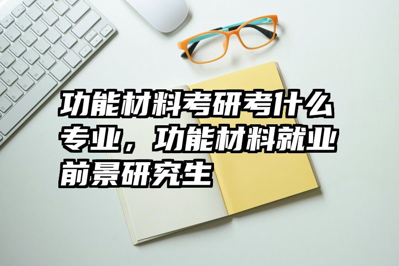 功能材料考研考什么专业，功能材料就业前景研究生