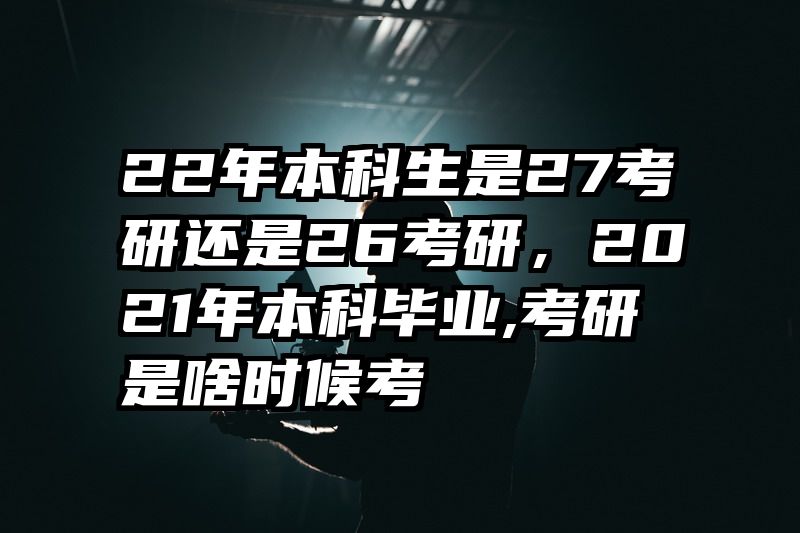 22年本科生是27考研还是26考研，2021年本科毕业,考研是啥时候考