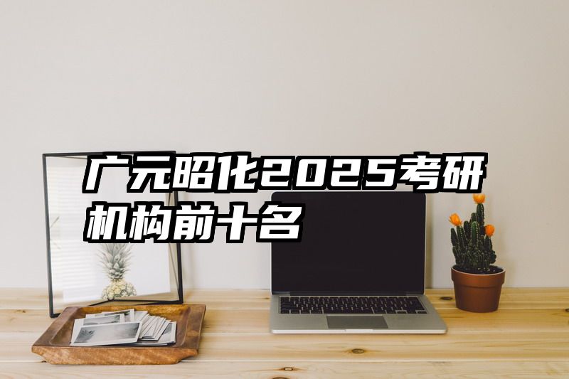 广元昭化2025考研机构前十名