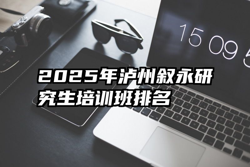 2025年泸州叙永研究生培训班排名