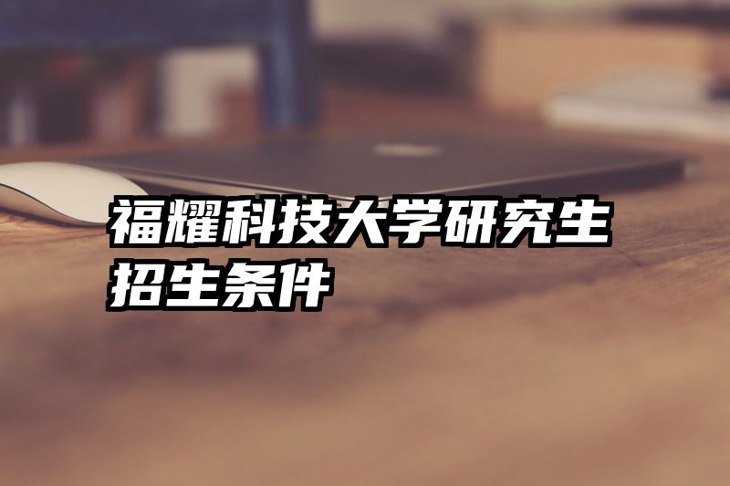 福耀科技大学研究生招生条件