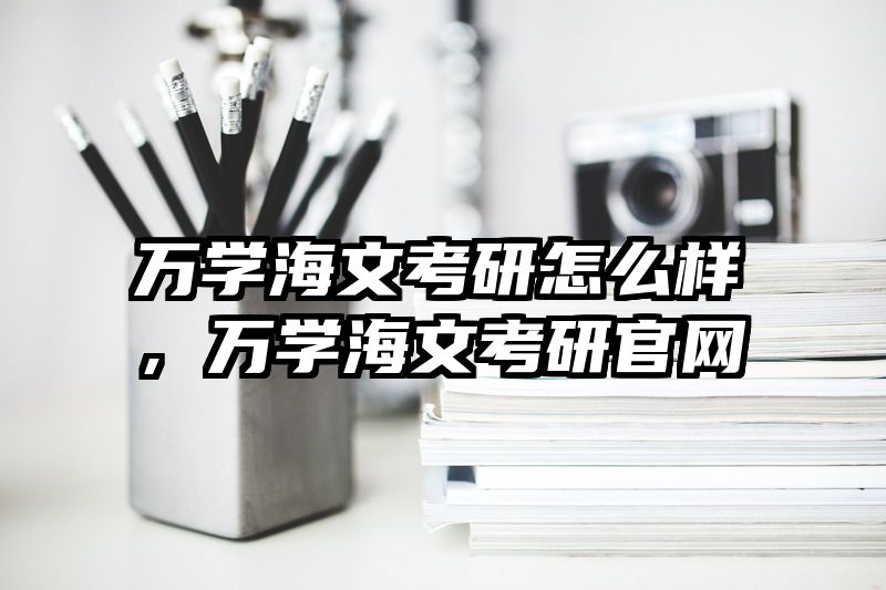 万学海文考研怎么样，万学海文考研官网