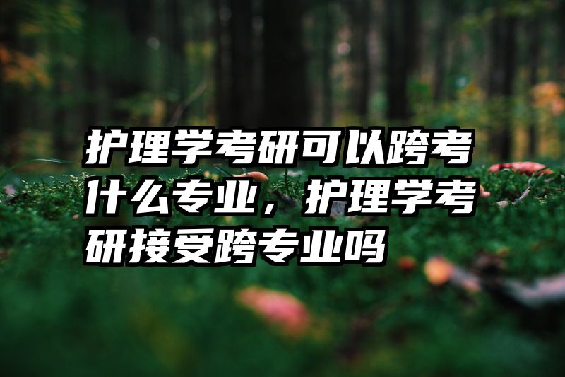 护理学考研可以跨考什么专业，护理学考研接受跨专业吗