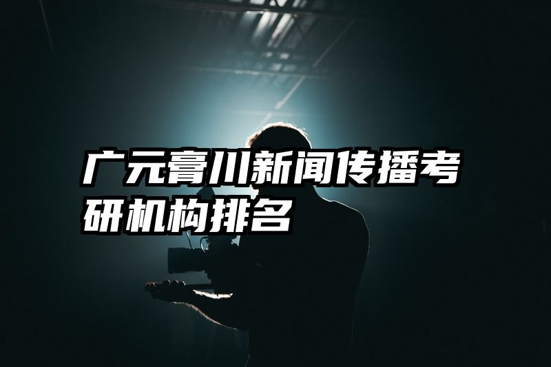 广元膏川新闻传播考研机构排名