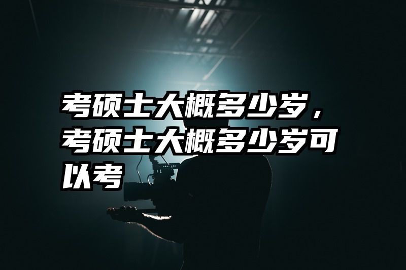 考硕士大概多少岁，考硕士大概多少岁可以考