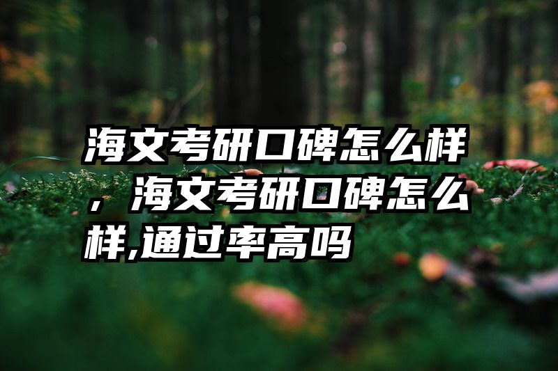 海文考研口碑怎么样，海文考研口碑怎么样,通过率高吗