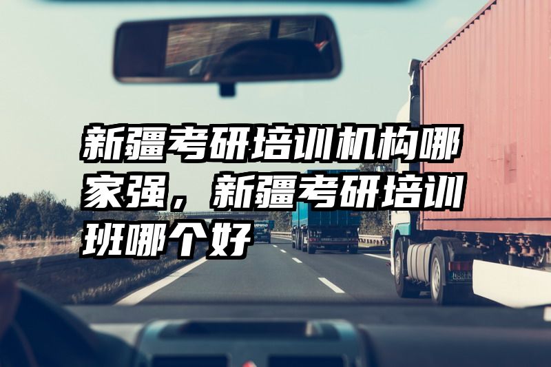 新疆考研培训机构哪家强，新疆考研培训班哪个好