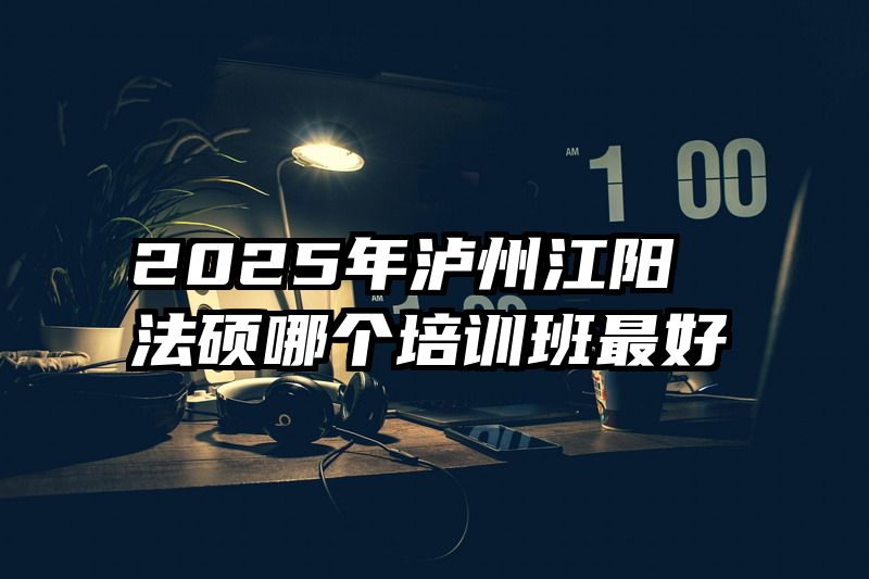 2025年泸州江阳法硕哪个培训班最好
