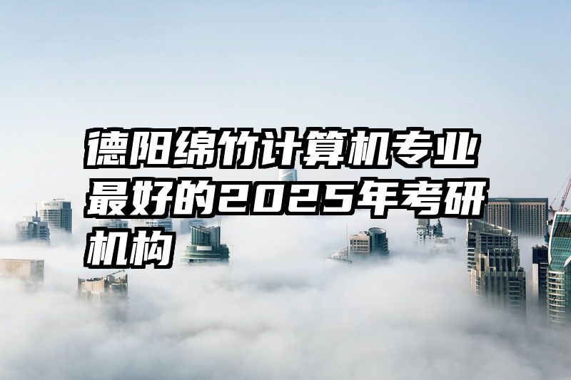 德阳绵竹计算机专业最好的2025年考研机构