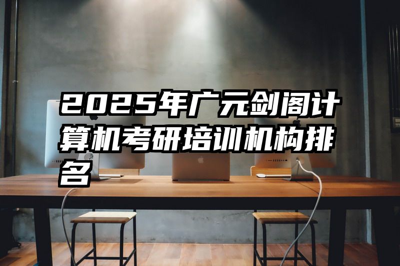2025年广元剑阁计算机考研培训机构排名