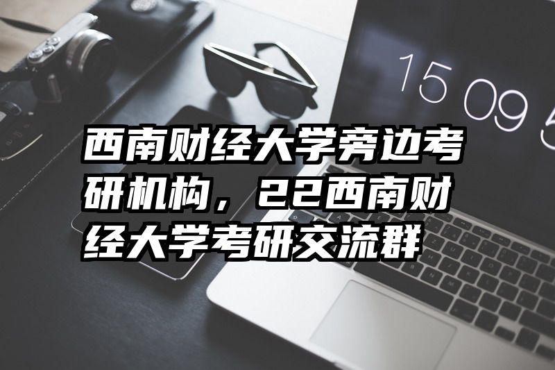 西南财经大学旁边考研机构,22西南财经大学考研交流群