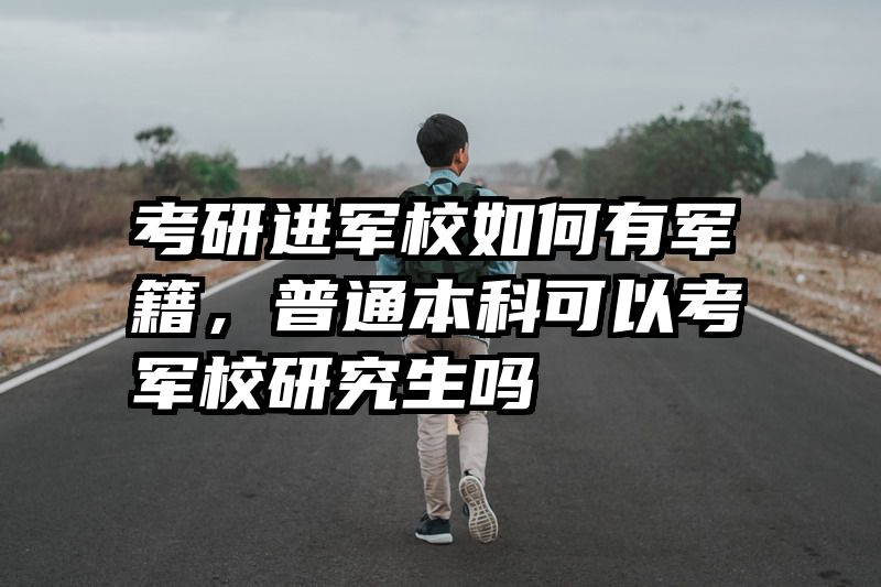 考研进军校如何有军籍，普通本科可以考军校研究生吗