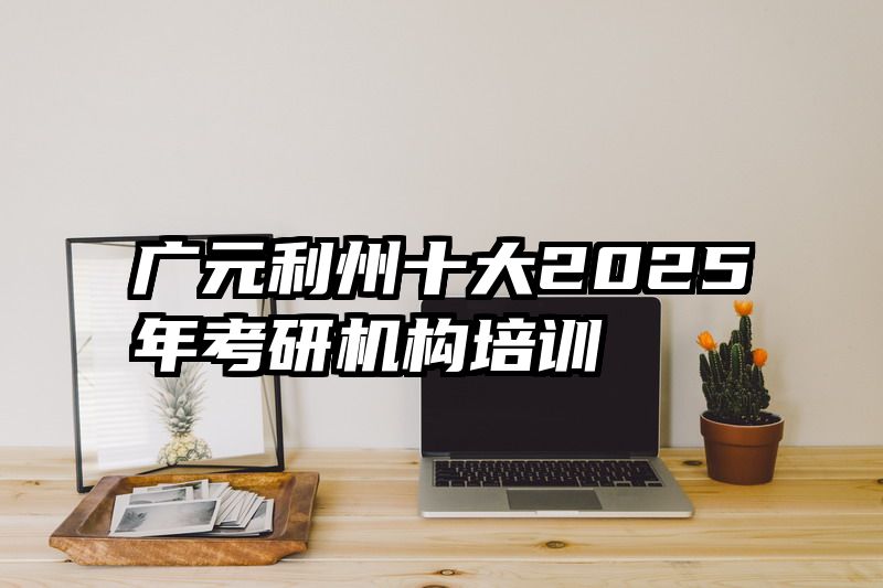 广元利州十大2025年考研机构培训