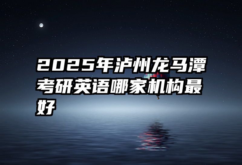2025年泸州龙马潭考研英语哪家机构最好