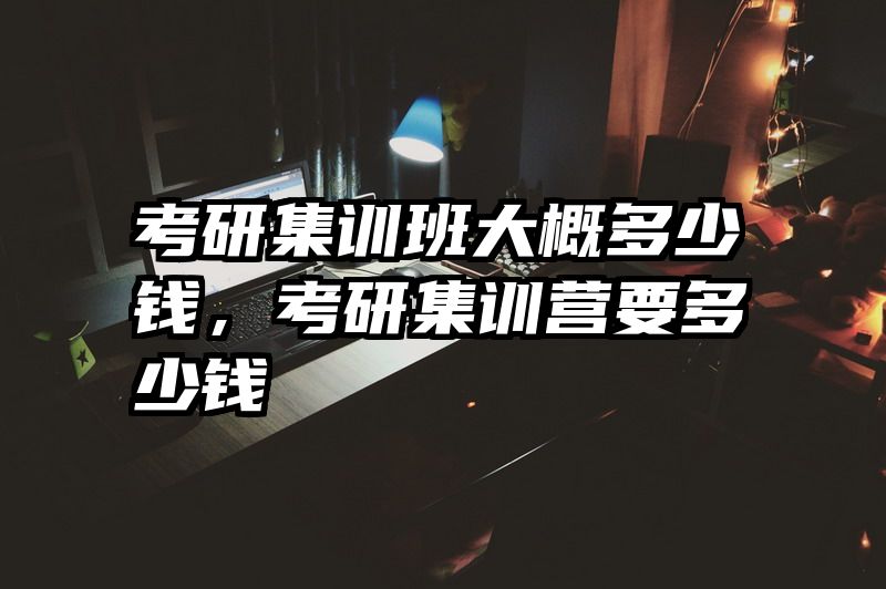 考研集训班大概多少钱，考研集训营要多少钱