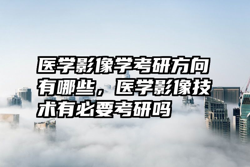 医学影像学考研方向有哪些，医学影像技术有必要考研吗