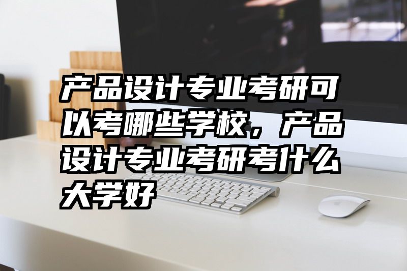 产品设计专业考研可以考哪些学校，产品设计专业考研考什么大学好