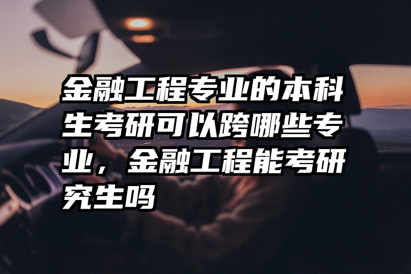 金融工程专业的本科生考研可以跨哪些专业，金融工程能考研究生吗