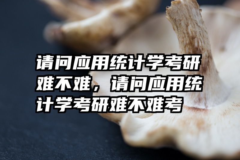 请问应用统计学考研难不难，请问应用统计学考研难不难考