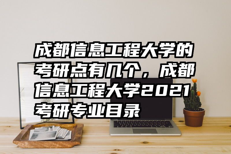 成都信息工程大学的考研点有几个，成都信息工程大学2021考研专业目录