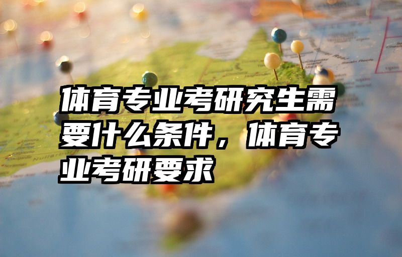 体育专业考研究生需要什么条件，体育专业考研要求