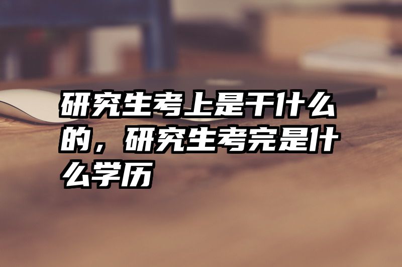 研究生考上是干什么的，研究生考完是什么学历