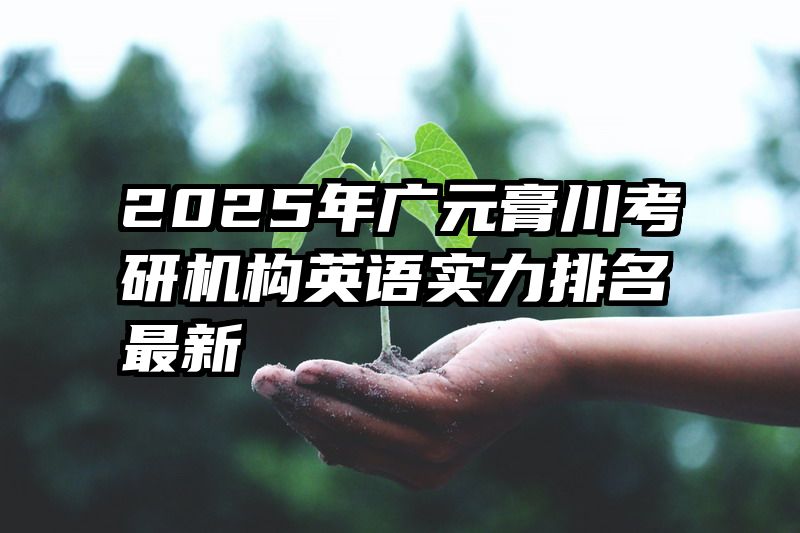 2025年广元膏川考研机构英语实力排名最新