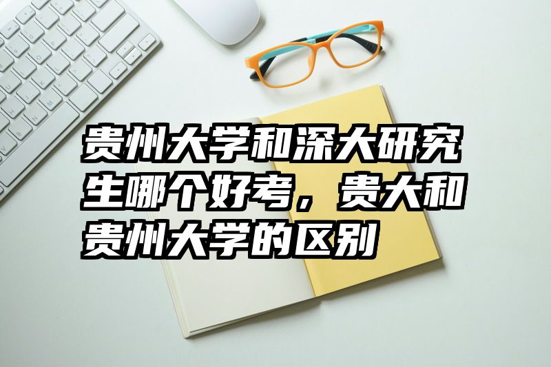 贵州大学和深大研究生哪个好考,贵大和贵州大学的区别