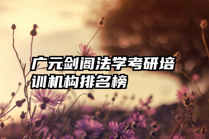 广元剑阁法学考研培训机构排名榜