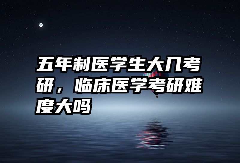 五年制医学生大几考研，临床医学考研难度大吗