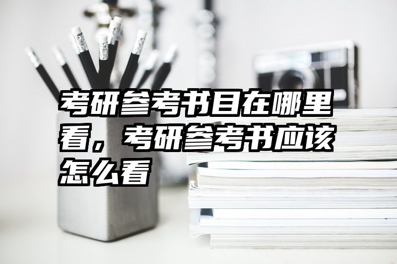 考研参考书目在哪里看，考研参考书应该怎么看