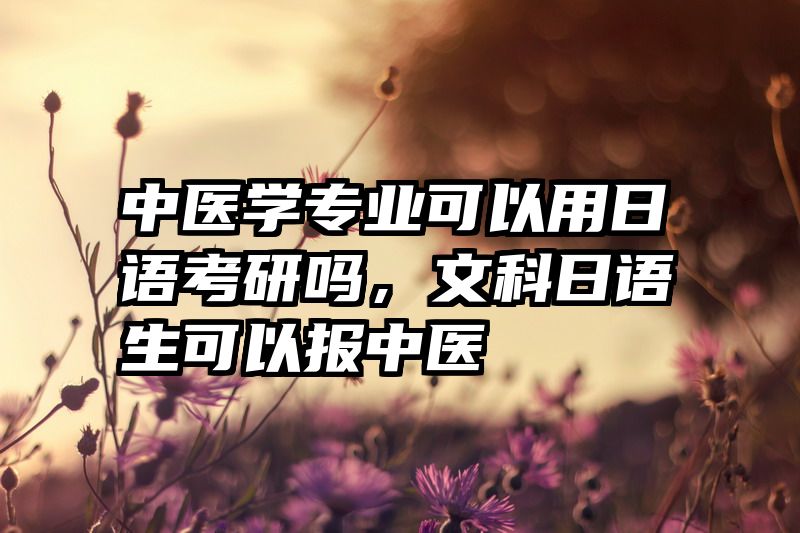 中医学专业可以用日语考研吗，文科日语生可以报中医